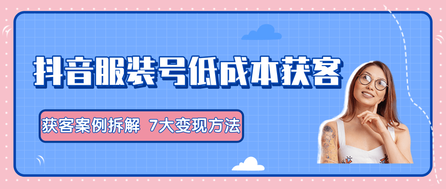 服装抖音号+获客的案例拆解，13种低成本获客方式，7大变现方法，直接上干货！ - 阿伟资源库-阿伟资源库