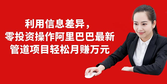 利用信息差异，零投资操作阿里巴巴最新管道项目轻松月赚10000+ - 阿伟资源库-阿伟资源库