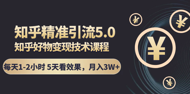 知乎精准引流5.0+知乎好物变现技术课程：每天1-2小时5天看效果，月入3W+ - 阿伟资源库-阿伟资源库