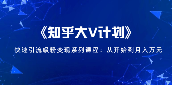 《知乎大V计划》快速引流吸粉变现系列课程：从0开始到月入万元 - 阿伟资源库-阿伟资源库