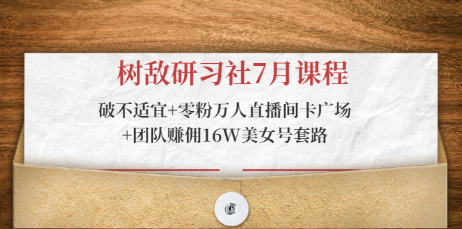 树敌研习社7月课程：破不适宜+零粉万人直播间卡广场+团队赚佣16W美女号套路 - 阿伟资源库-阿伟资源库