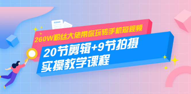 260W粉丝大佬带你玩转手机短视频：20节剪辑+9节拍摄 实操教学课程 - 阿伟资源库-阿伟资源库