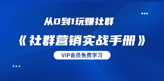从0到1玩赚社群《社群营销实战手册》干货满满，多种变现模式（21节） - 阿伟资源库-阿伟资源库