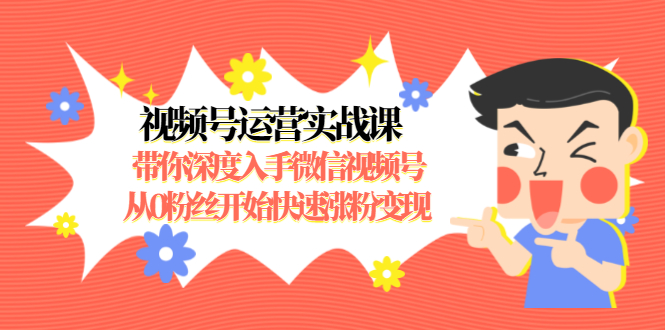 视频号运营实战课，带你深度入手微信视频号1.0，从0粉丝开始快速涨粉变现 - 阿伟资源库-阿伟资源库