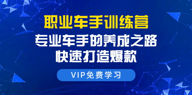职业车手训练营：专业车手的养成之路，快速打造爆款（8节-无水印直播课） - 阿伟资源库-阿伟资源库
