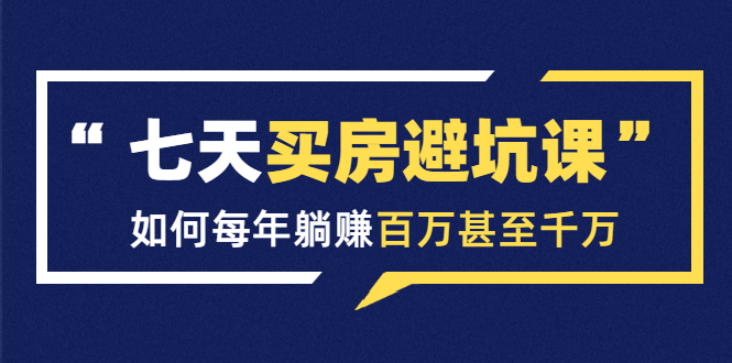 七天买房避坑课：人生中最为赚钱的投资，如何每年躺赚百万甚至千万 - 阿伟资源库-阿伟资源库