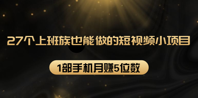 27个上班族也能做的短视频小项目，1部手机月赚5位数【赠短视频礼包】 - 阿伟资源库-阿伟资源库