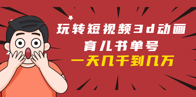 玩转短视频3D动画育儿书单号：实战操作一天几千，好的时候一天几万收益 - 阿伟资源库-阿伟资源库