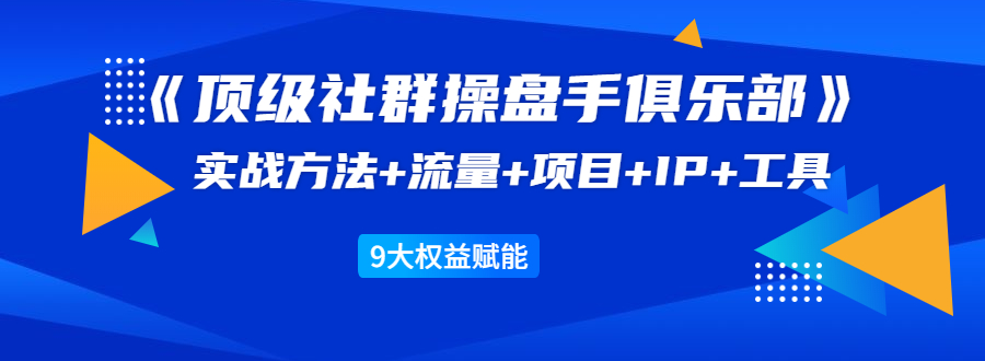 《顶级社群操盘手俱乐部》实战方法+流量+项目+IP+工具 9大权益赋能 - 阿伟资源库-阿伟资源库