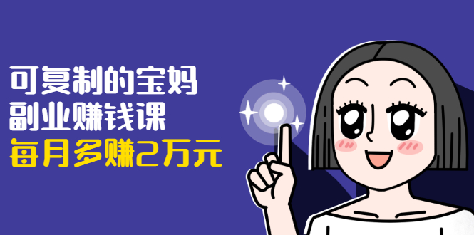 可复制的宝妈副业赚钱课：左手赚这在右手带娃，每月多赚2万元 - 阿伟资源库-阿伟资源库