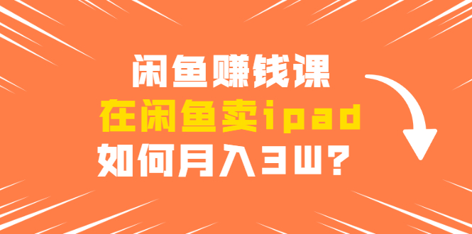 闲鱼赚钱课：在闲鱼卖ipad，如何月入3W？详细操作教程 - 阿伟资源库-阿伟资源库