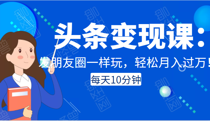 头条变现课：每天10分钟，像发朋友圈一样玩头条，轻松月入过万！ - 阿伟资源库-阿伟资源库