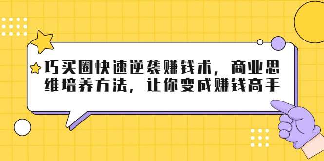 巧买圈快速逆袭赚钱术，商业思维培养方法，让你变成赚钱高手 - 阿伟资源库-阿伟资源库