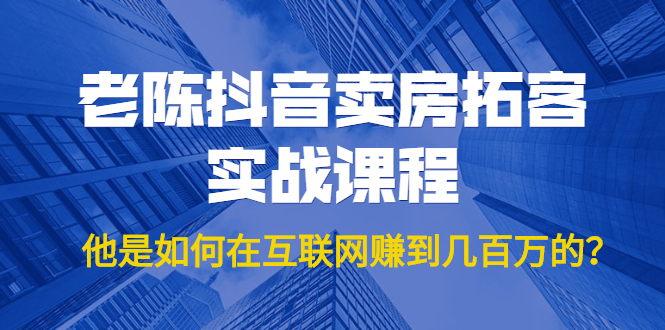 老陈抖音卖房拓客实战课程，他是如何在互联网赚到几百万的？价值1999元 - 阿伟资源库-阿伟资源库