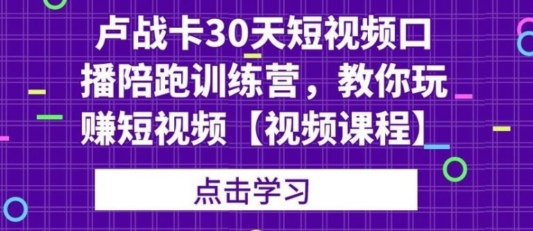 卢战卡30天短视频口播陪跑训练营，教你玩赚短视频 - 阿伟资源库-阿伟资源库