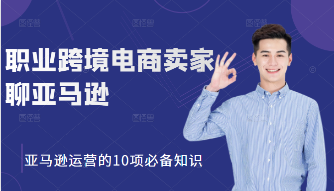 职业跨境电商卖家聊亚马逊：亚马逊运营的10项必备知识，12堂课让你看懂亚马逊运营 - 阿伟资源库-阿伟资源库