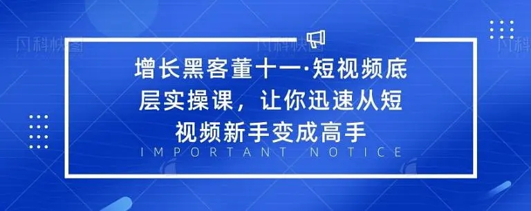 增长黑客董十一·短视频底层实操课，从短视频新手变成高手 - 阿伟资源库-阿伟资源库