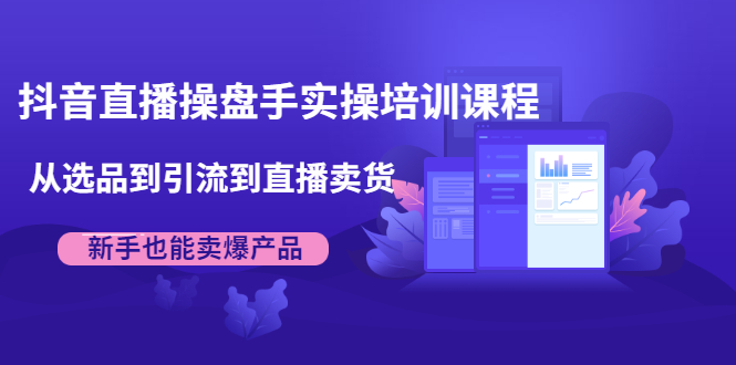 抖音直播操盘手实操培训课程：从选品到引流到直播卖货，新手也能卖爆产品 - 阿伟资源库-阿伟资源库