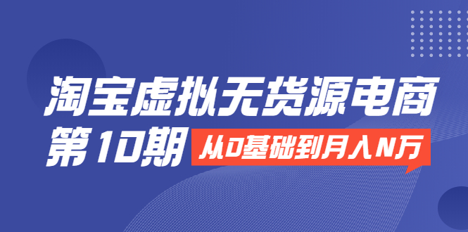 淘宝虚拟无货源电商第10期：从0基础到月入N万，全程实操，可批量操作 - 阿伟资源库-阿伟资源库