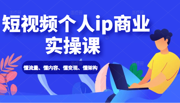 短视频个人ip商业实操课： 懂流量、懂内容、懂变现、懂架构（价值999元） - 阿伟资源库-阿伟资源库