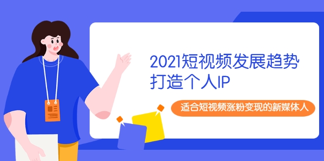 2021短视频发展趋势+打造个人IP，适合短视频涨粉变现的新媒体人 - 阿伟资源库-阿伟资源库