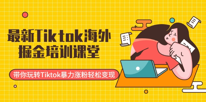 最新Tiktok海外掘金培训课堂：带你玩转Tiktok暴力涨粉轻松变现 - 阿伟资源库-阿伟资源库