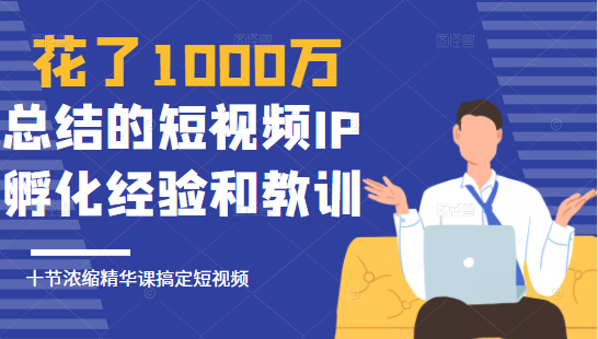 花了1000万总结出来的短视频IP孵化经验和教训，10堂浓缩精华课助你搞定短视频 - 阿伟资源库-阿伟资源库