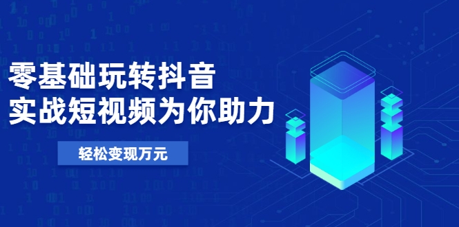 零基础玩转抖音，实战短视频为你助力，轻松变现万元 - 阿伟资源库-阿伟资源库