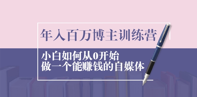 年入百万博主训练营：小白如何从0开始做一个能赚钱的自媒体 - 阿伟资源库-阿伟资源库