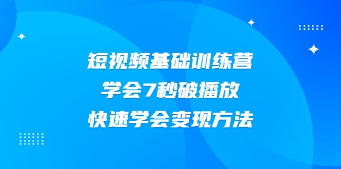2021短视频基础训练营，学会7秒破播放，快速学会变现方法 - 阿伟资源库-阿伟资源库
