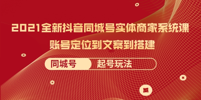 2021全新抖音同城号实体商家系统课，账号定位到文案到搭建 同城号起号玩法 - 阿伟资源库-阿伟资源库