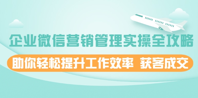 企业微信营销管理实操全攻略，助你轻松提升工作效率 获客成交 价值680元 - 阿伟资源库-阿伟资源库