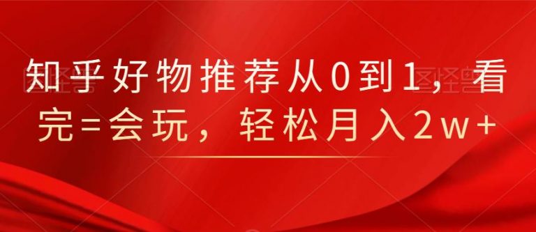 知乎好物推荐从0到1，看完=会玩，轻松月入2w+ - 阿伟资源库-阿伟资源库