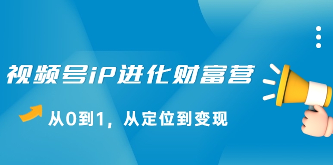 视频号iP进化财富营，从0到1，从定位到变现赚钱（价值1577元） - 阿伟资源库-阿伟资源库