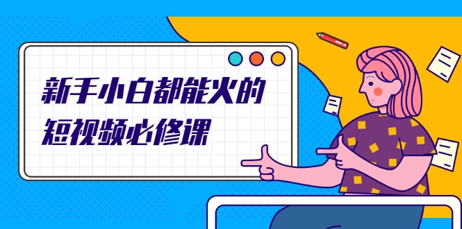 新手小白都能火的短视频必修课，教你三天就能上热门的短视频IP技术 - 阿伟资源库-阿伟资源库