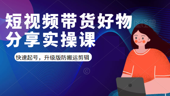 短视频带货好物分享实操课：快速起号，升级版防搬运剪辑 - 阿伟资源库-阿伟资源库