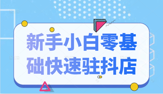 抖音小店新手小白零基础快速入驻抖店100%开通（全套11节课程） - 阿伟资源库-阿伟资源库