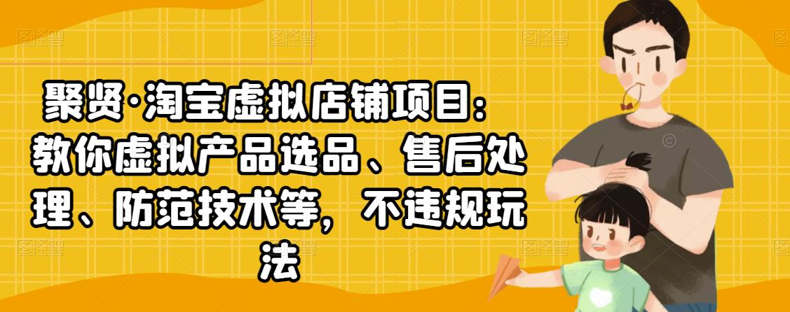 聚贤·淘宝虚拟店铺项目：教你虚拟产品选品、售后处理、防范技术等，不违规玩法 - 阿伟资源库-阿伟资源库