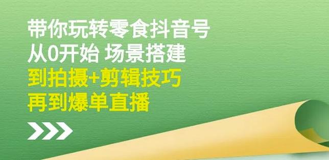 隋校长带你玩转抖音零食号：从0开始场景搭建，到拍摄+剪辑技巧，再到爆单直播 - 阿伟资源库-阿伟资源库