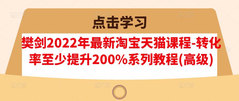 樊剑2022年最新淘宝天猫课程-转化率至少提升200%系列教程(高级) - 阿伟资源库-阿伟资源库