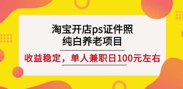 淘宝开店ps证件照，纯白养老项目，单人兼职稳定日100元(教程+软件+素材) - 阿伟资源库-阿伟资源库