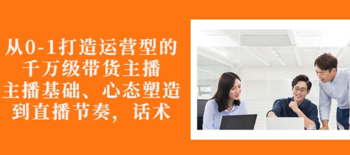 从0-1打造运营型的带货主播：主播基础、心态塑造，能力培养到直播节奏，话术进行全面讲 - 阿伟资源库-阿伟资源库