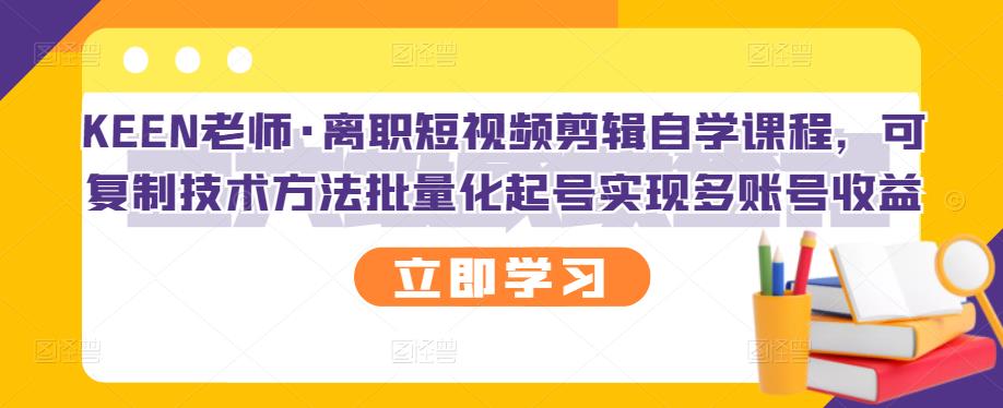 KEEN老师·离职短视频剪辑自学课程，可复制技术方法批量化起号实现多账号收益 - 阿伟资源库-阿伟资源库