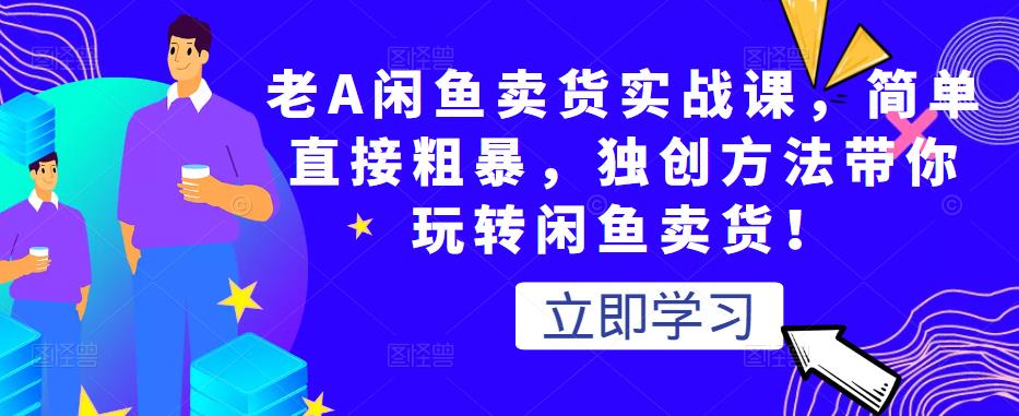 老A闲鱼卖货实战课，简单直接粗暴，独创方法带你玩转闲鱼卖货！ - 阿伟资源库-阿伟资源库