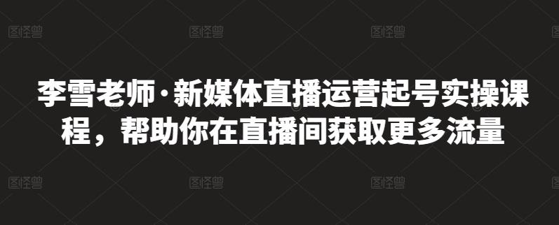 李雪老师·新媒体直播运营起号实操课程，帮助你在直播间获取更多流量 - 阿伟资源库-阿伟资源库