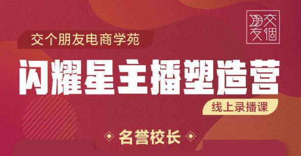 交个朋友:闪耀星主播塑造营2207期，3天2夜入门带货主播，懂人性懂客户成为王者销售 - 阿伟资源库-阿伟资源库