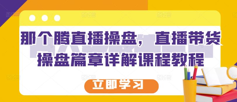 那个腾直播操盘，直播带货操盘篇章详解课程教程 - 阿伟资源库-阿伟资源库