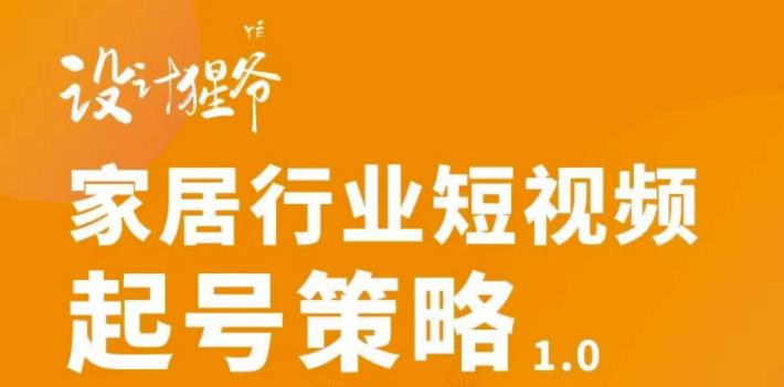 【设计猩爷】家居行业短视频起号策略，家居行业非主流短视频策略课价值4980元 - 阿伟资源库-阿伟资源库