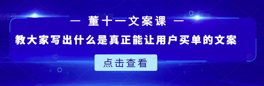 董十一文案课：教大家写出什么是真正能让用户买单的文案 - 阿伟资源库-阿伟资源库