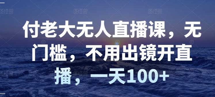 付老大无人直播课，无门槛，不用出镜开直播，一天100+ - 阿伟资源库-阿伟资源库